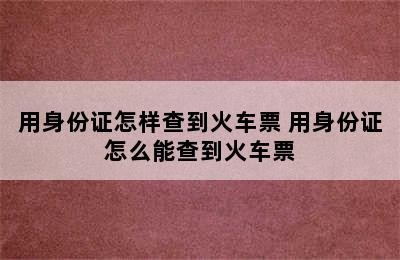 用身份证怎样查到火车票 用身份证怎么能查到火车票